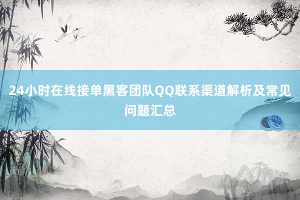 24小时在线接单黑客团队QQ联系渠道解析及常见问题汇总