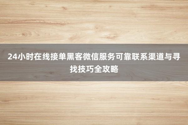 24小时在线接单黑客微信服务可靠联系渠道与寻找技巧全攻略