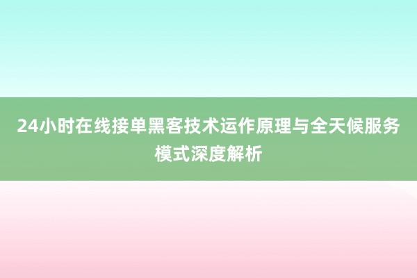 24小时在线接单黑客技术运作原理与全天候服务模式深度解析