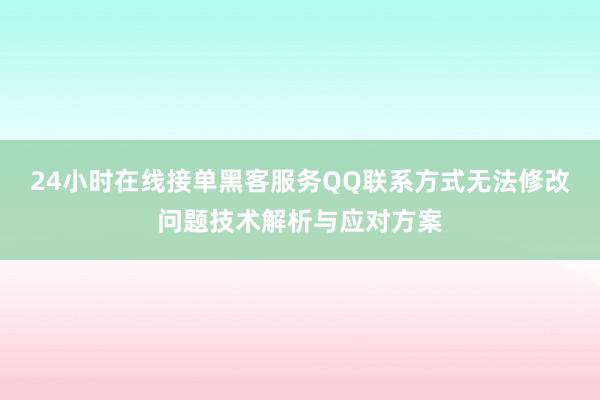 24小时在线接单黑客服务QQ联系方式无法修改问题技术解析与应对方案