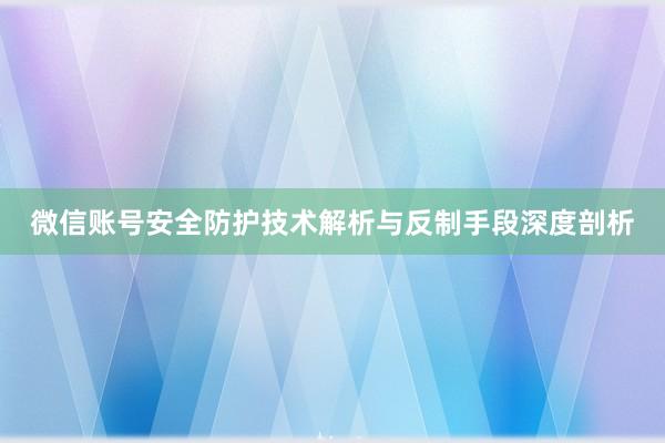 微信账号安全防护技术解析与反制手段深度剖析