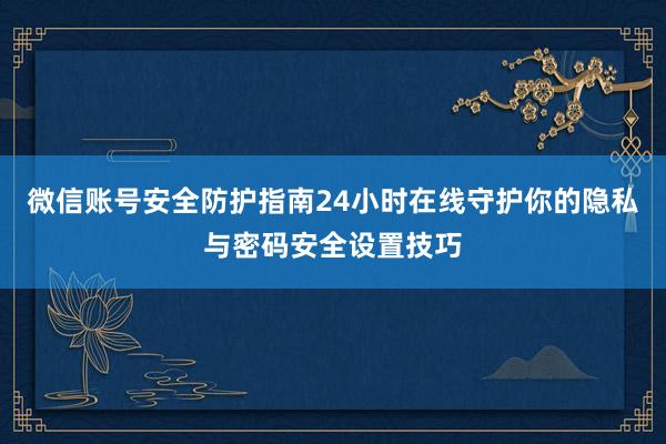 微信账号安全防护指南24小时在线守护你的隐私与密码安全设置技巧