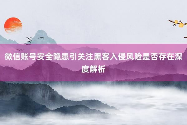 微信账号安全隐患引关注黑客入侵风险是否存在深度解析
