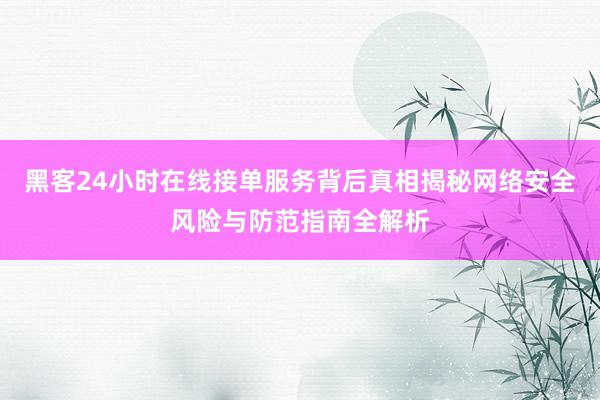 黑客24小时在线接单服务背后真相揭秘网络安全风险与防范指南全解析