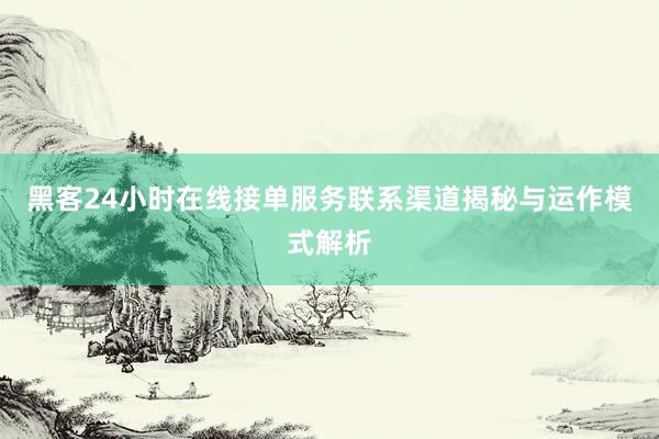 黑客24小时在线接单服务联系渠道揭秘与运作模式解析