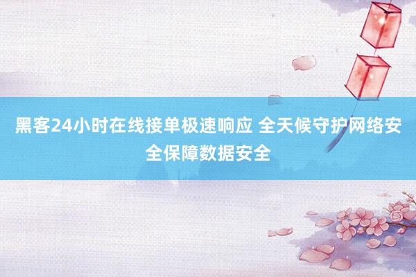 黑客24小时在线接单极速响应 全天候守护网络安全保障数据安全