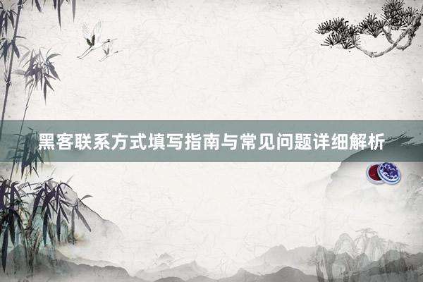 黑客联系方式填写指南与常见问题详细解析