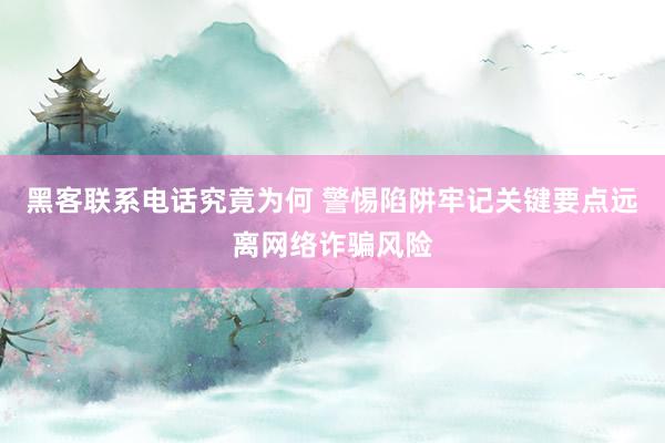 黑客联系电话究竟为何 警惕陷阱牢记关键要点远离网络诈骗风险