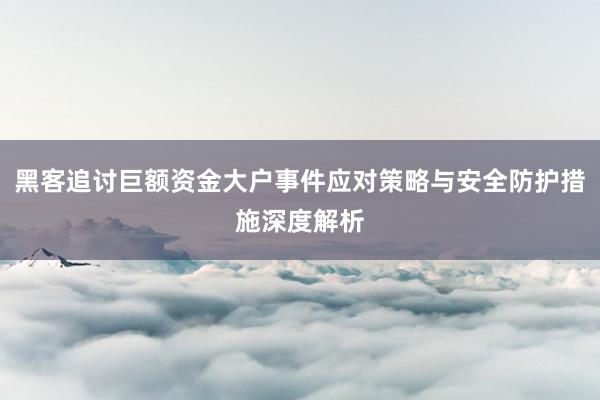 黑客追讨巨额资金大户事件应对策略与安全防护措施深度解析