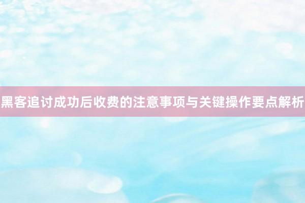 黑客追讨成功后收费的注意事项与关键操作要点解析