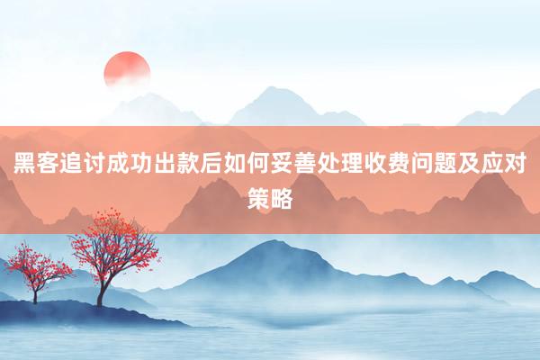 黑客追讨成功出款后如何妥善处理收费问题及应对策略