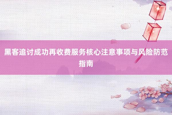 黑客追讨成功再收费服务核心注意事项与风险防范指南