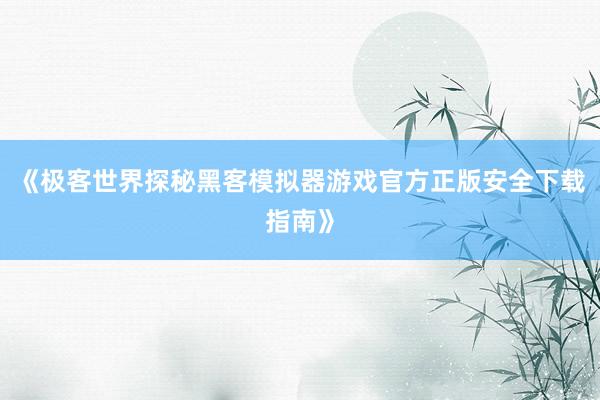 《极客世界探秘黑客模拟器游戏官方正版安全下载指南》