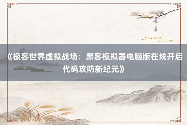 《极客世界虚拟战场：黑客模拟器电脑版在线开启代码攻防新纪元》