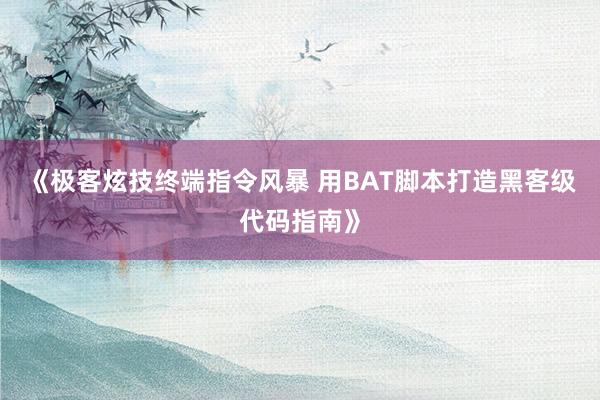 《极客炫技终端指令风暴 用BAT脚本打造黑客级代码指南》