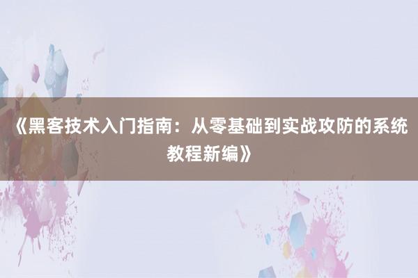 《黑客技术入门指南:从零基础到实战攻防的系统教程新编》