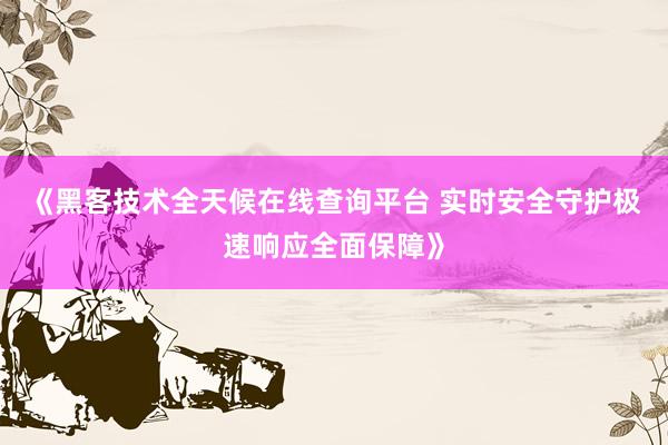《黑客技术全天候在线查询平台 实时安全守护极速响应全面保障》