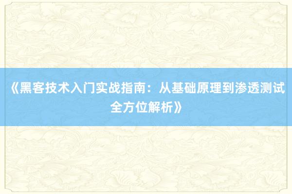 《黑客技术入门实战指南:从基础原理到渗透测试全方位解析》