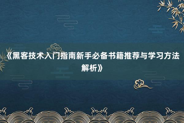 《黑客技术入门指南新手必备书籍推荐与学习方法解析》