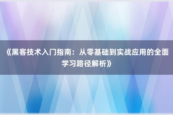 《黑客技术入门指南：从零基础到实战应用的全面学习路径解析》