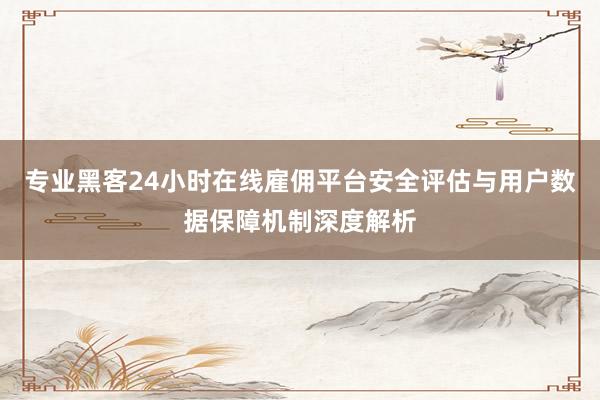 专业黑客24小时在线雇佣平台安全评估与用户数据保障机制深度解析