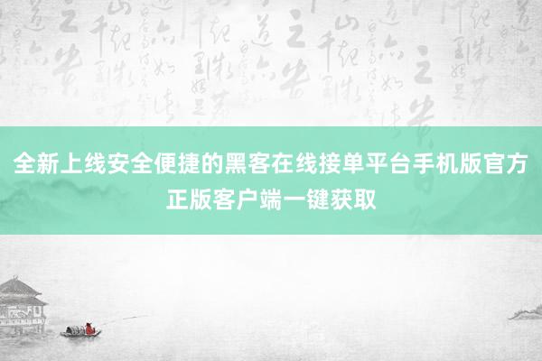 全新上线安全便捷的黑客在线接单平台手机版官方正版客户端一键获取