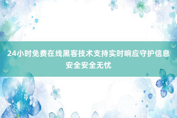 24小时免费在线黑客技术支持实时响应守护信息安全安全无忧