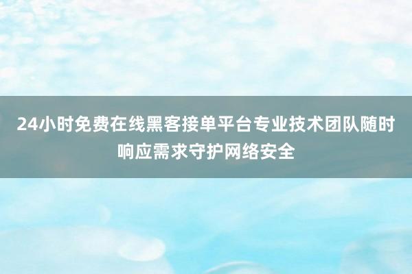 24小时免费在线黑客接单平台专业技术团队随时响应需求守护网络安全