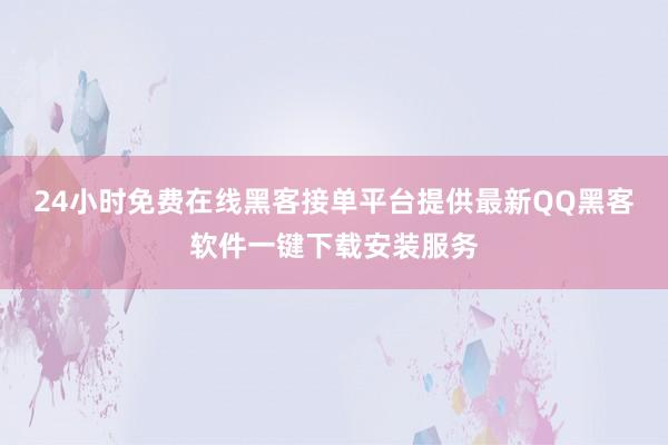 24小时免费在线黑客接单平台提供最新QQ黑客软件一键下载安装服务