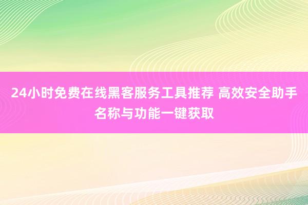 24小时免费在线黑客服务工具推荐 高效安全助手名称与功能一键获取