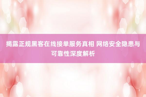 揭露正规黑客在线接单服务真相 网络安全隐患与可靠性深度解析