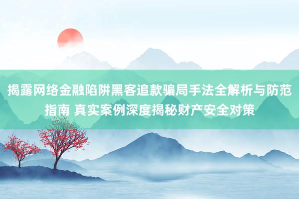 揭露网络金融陷阱黑客追款骗局手法全解析与防范指南 真实案例深度揭秘财产安全对策