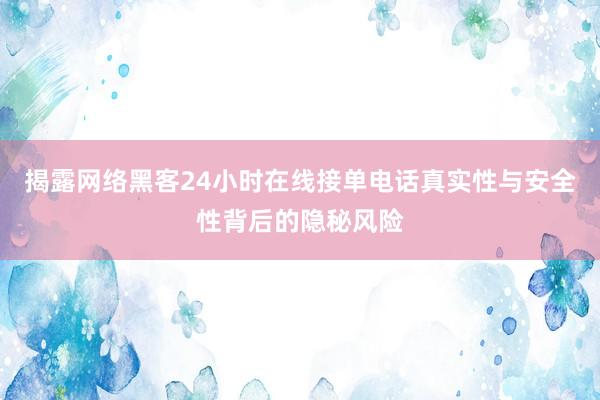 揭露网络黑客24小时在线接单电话真实性与安全性背后的隐秘风险