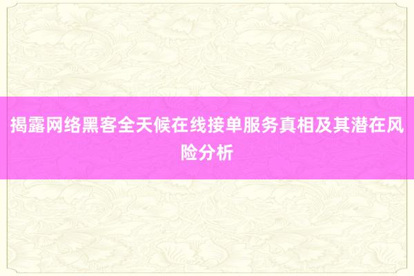 揭露网络黑客全天候在线接单服务真相及其潜在风险分析