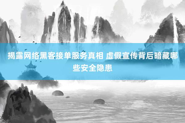 揭露网络黑客接单服务真相 虚假宣传背后暗藏哪些安全隐患