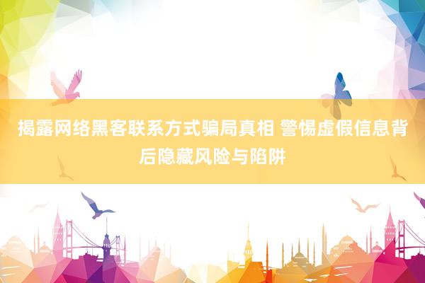 揭露网络黑客联系方式骗局真相 警惕虚假信息背后隐藏风险与陷阱