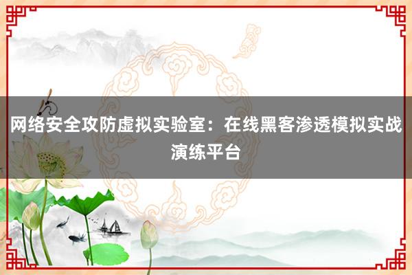 网络安全攻防虚拟实验室：在线黑客渗透模拟实战演练平台