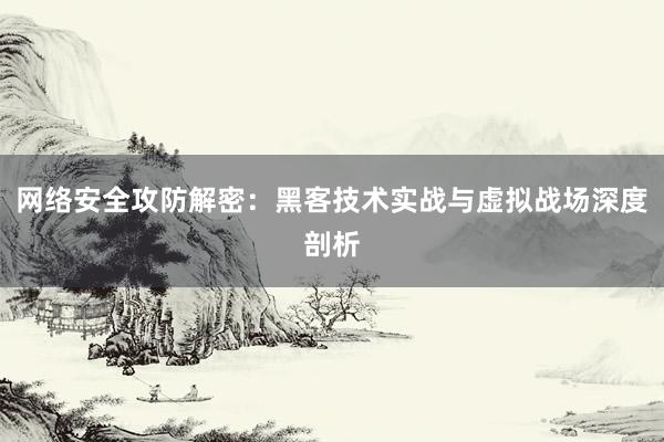 网络安全攻防解密：黑客技术实战与虚拟战场深度剖析