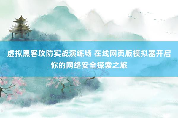 虚拟黑客攻防实战演练场 在线网页版模拟器开启你的网络安全探索之旅