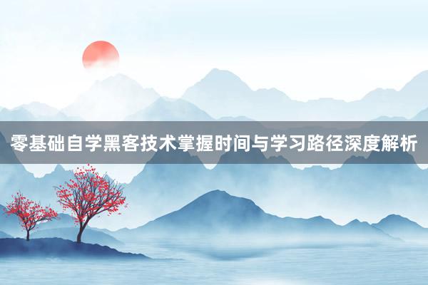 零基础自学黑客技术掌握时间与学习路径深度解析