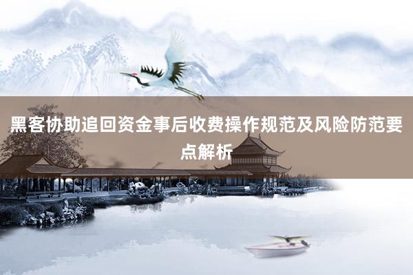黑客协助追回资金事后收费操作规范及风险防范要点解析