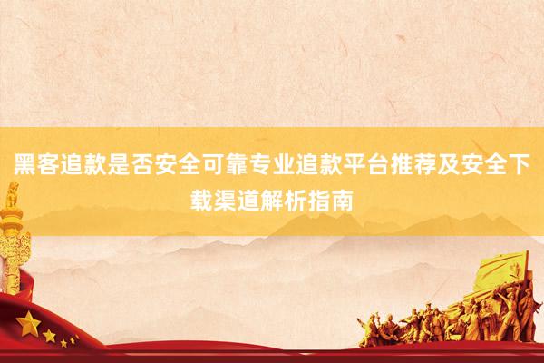 黑客追款是否安全可靠专业追款平台推荐及安全下载渠道解析指南