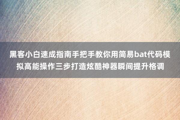 黑客小白速成指南手把手教你用简易bat代码模拟高能操作三步打造炫酷神器瞬间提升格调