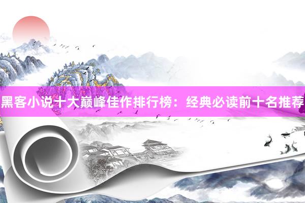 黑客小说十大巅峰佳作排行榜：经典必读前十名推荐