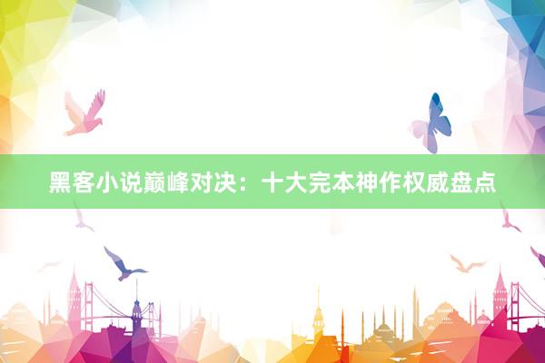 黑客小说巅峰对决：十大完本神作权威盘点