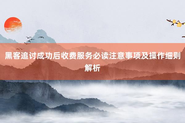 黑客追讨成功后收费服务必读注意事项及操作细则解析