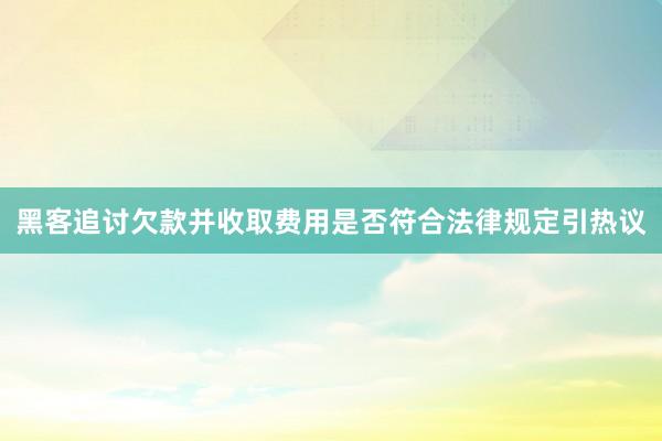 黑客追讨欠款并收取费用是否符合法律规定引热议