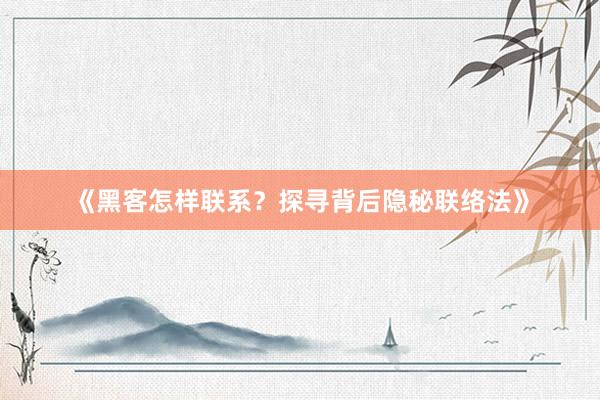 《黑客怎样联系？探寻背后隐秘联络法》