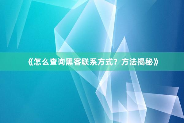 《怎么查询黑客联系方式？方法揭秘》