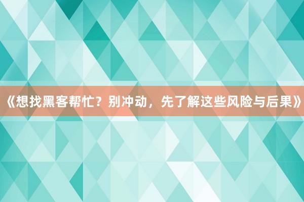 《想找黑客帮忙？别冲动，先了解这些风险与后果》